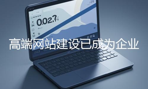 高端網站建設已成為企業(yè)塑造品牌形象、拓展市場的重要利器